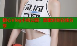糖心Vlog小桃公园：甜蜜时刻在线分享