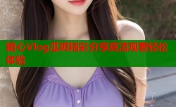 糖心Vlog瓜呢精彩分享高清观看轻松体验