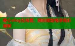 糖心vlog在线看，随时随地畅享精彩视频
