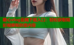 糖心vlog官网下载入口：轻松获取精彩视频和创意内容