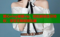 糖心vlog破解vip，轻松解锁会员特权，享受无限视频乐趣