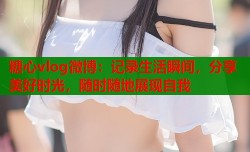 糖心vlog微博：记录生活瞬间，分享美好时光，随时随地展现自我