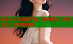 糖心VLOG官网下载：结交好友，分享生活，创作短视频