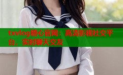 txvlog糖心官网：高清影视社交平台，实时聊天交友