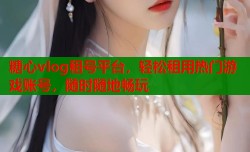 糖心vlog租号平台，轻松租用热门游戏账号，随时随地畅玩