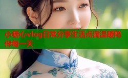 小糖心vlog日常分享生活点滴温暖陪伴每一天