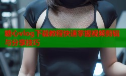糖心vlog下载教程快速掌握视频剪辑与分享技巧