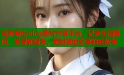 司雨糖心vlog图片分享平台，记录生活瞬间，发现新视角，随时随地分享你的故事