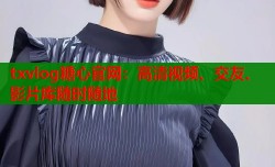txvlog糖心官网：高清视频、交友、影片库随时随地