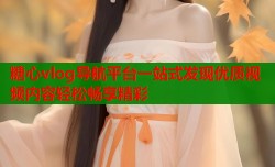 糖心vlog导航平台一站式发现优质视频内容轻松畅享精彩
