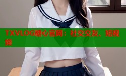 TXVLOG糖心官网：社交交友、短视频