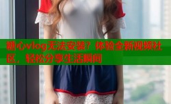 糖心vlog无法安装？体验全新视频社区，轻松分享生活瞬间
