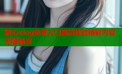糖心vlog免费入口高清体验精彩内容无限畅享