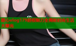 糖心vlog179超模魅力全揭秘时尚生活大曝光