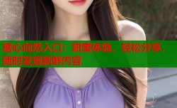 糖心向然入口：甜蜜体验，轻松分享，随时发现新鲜内容