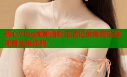 糖心Vlog娜娜精彩生活记录免费在线观看全集体验