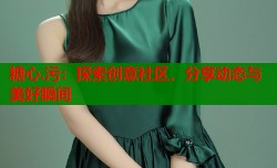 糖心.污：探索创意社区，分享动态与美好瞬间