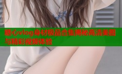 糖心vlog身材极品合集揭秘高清美图与精彩视频体验