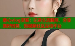糖心vlog灵奚：记录生活瞬间，分享美好时刻，短视频社区互动平台