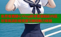 免费观看糖心Vlog桥本香菜精彩内容，尽享高清影视资源与独特魅力体验