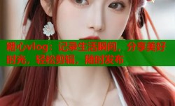 糖心vlog：记录生活瞬间，分享美好时光，轻松剪辑，随时发布