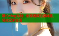 糖心vlog光剑：创意视频拍摄神器，轻松记录生活