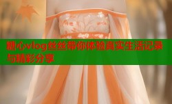 糖心vlog丝丝带你体验真实生活记录与精彩分享