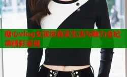 糖心vlog女演员真实生活与魅力全纪录精彩呈现