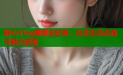 糖心Vlog娜娜全纪录：台北生活点滴与魅力展现