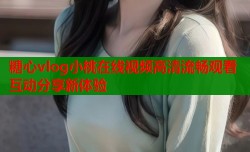 糖心vlog小桃在线视频高清流畅观看互动分享新体验