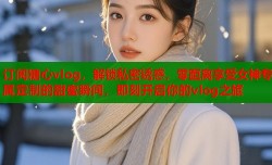 订阅糖心vlog，解锁私密诱惑，零距离享受女神专属定制的甜蜜瞬间，即刻开启你的vlog之旅