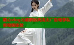糖心vlog污破解版高清无广告畅享私密视频体验