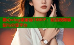 糖心vlog破解版1080P：超清视频编辑与分享平台