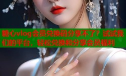 糖心vlog会员兑换码分享不了？试试我们的平台，轻松兑换和分享会员福利