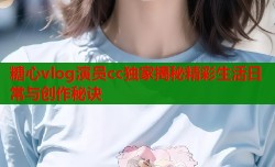 糖心vlog演员cc独家揭秘精彩生活日常与创作秘诀