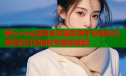 糖心vlog演员全攻略发现平台精彩内容轻松打造你的专属短视频