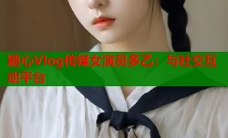 糖心Vlog传媒女演员多乙：与社交互动平台
