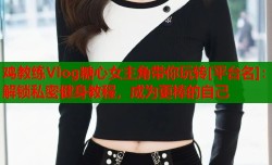 鸡教练Vlog糖心女主角带你玩转[平台名]：解锁私密健身教程，成为更棒的自己