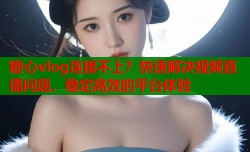 糖心vlog连接不上？快速解决视频直播问题，稳定高效的平台体验
