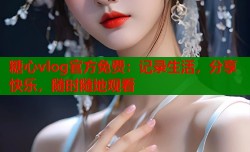 糖心vlog官方免费：记录生活，分享快乐，随时随地观看
