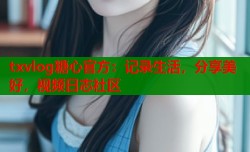 txvlog糖心官方：记录生活，分享美好，视频日志社区