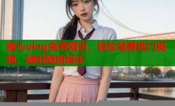 糖心vlog免费网页，轻松观看热门视频，随时随地娱乐
