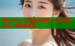 糖心vlog：记录生活瞬间，分享美好时光，发现新视角