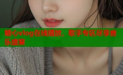 糖心vlog在线播放，歌手专区尽享音乐盛宴