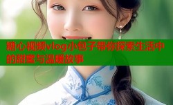 糖心视频vlog小包子带你探索生活中的甜蜜与温暖故事