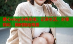 糖心vlog小桃在线：记录生活，分享精彩，随时随地观看