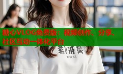糖心VLOG免费版：视频创作、分享、社区互动一体化平台