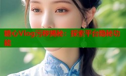糖心Vlog污秽揭秘：探索平台隐秘功能