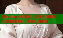 糖心vlog心动时刻：记录生活瞬间，分享美好瞬间，感受心动瞬间