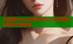 旧版糖心vlog官网下载入口污高清资源极速下载体验